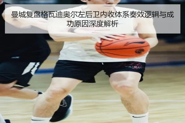 曼城复盘格瓦迪奥尔左后卫内收体系奏效逻辑与成功原因深度解析（365 bet）