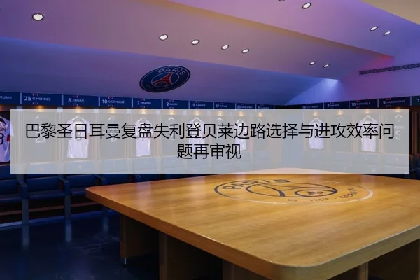 巴黎圣日耳曼复盘失利登贝莱边路选择与进攻效率问题再审视（365 bet）