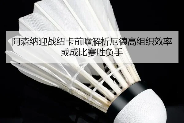 阿森纳迎战纽卡前瞻解析厄德高组织效率或成比赛胜负手（365 bet）