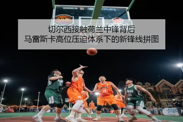 切尔西接触荷兰中锋背后 马雷斯卡高位压迫体系下的新锋线拼图（365 bet）