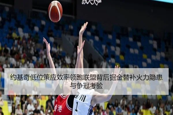 约基奇低位策应效率领跑联盟背后掘金替补火力隐患与争冠考验 - 365 bet