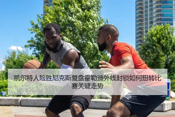 凯尔特人险胜尼克斯复盘霍勒迪外线封锁如何扭转比赛关键走势 - 365 bet