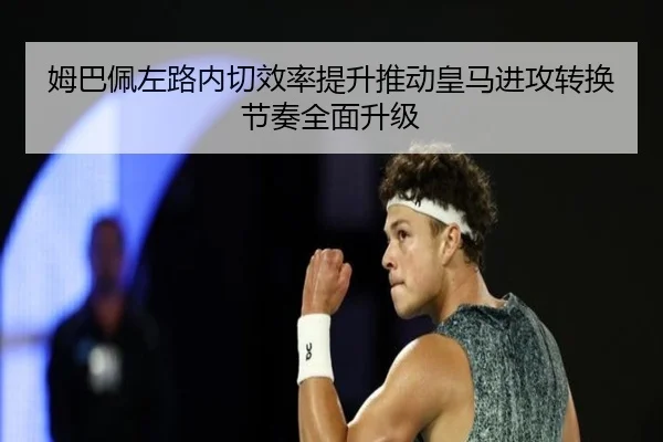 姆巴佩左路内切效率提升推动皇马进攻转换节奏全面升级