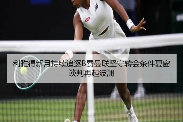 利雅得新月持续追逐B费曼联坚守转会条件夏窗谈判再起波澜 - 365 bet